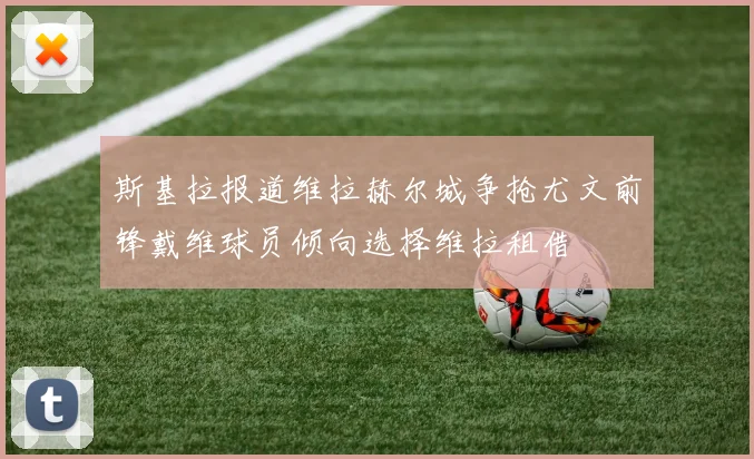 斯基拉报道维拉赫尔城争抢尤文前锋戴维球员倾向选择维拉租借