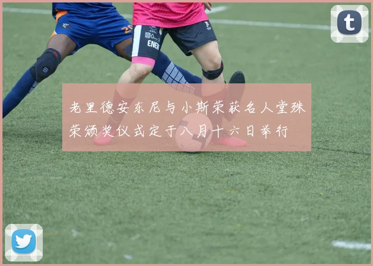 老里德安东尼与小斯荣获名人堂殊荣颁奖仪式定于八月十六日举行