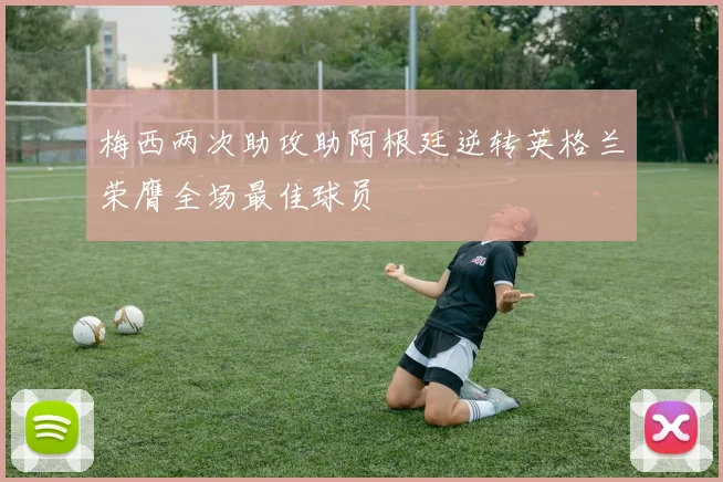 梅西两次助攻助阿根廷逆转英格兰荣膺全场最佳球员