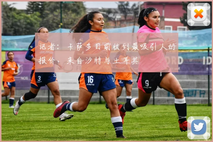记者：卡萨多目前收到最吸引人的报价，来自沙特与土耳其