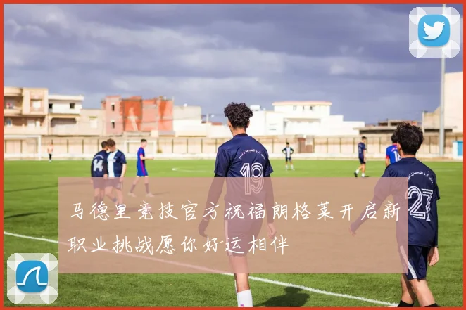 马德里竞技官方祝福朗格莱开启新职业挑战愿你好运相伴