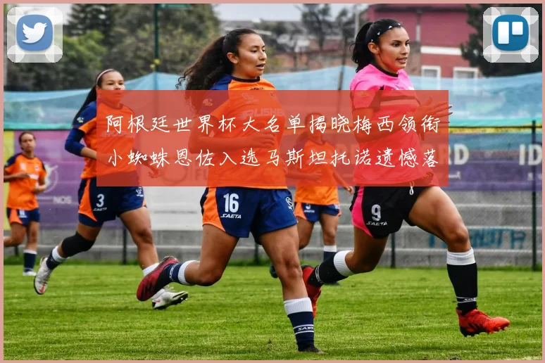 阿根廷世界杯大名单揭晓梅西领衔小蜘蛛恩佐入选马斯坦托诺遗憾落选