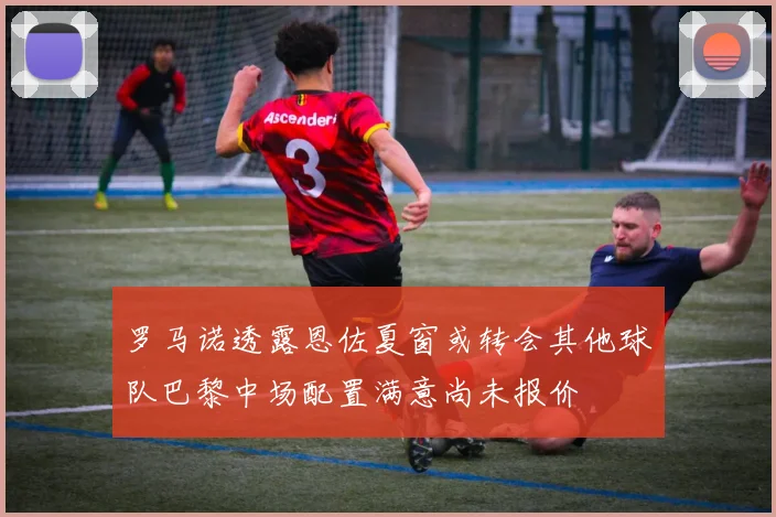 罗马诺透露恩佐夏窗或转会其他球队巴黎中场配置满意尚未报价