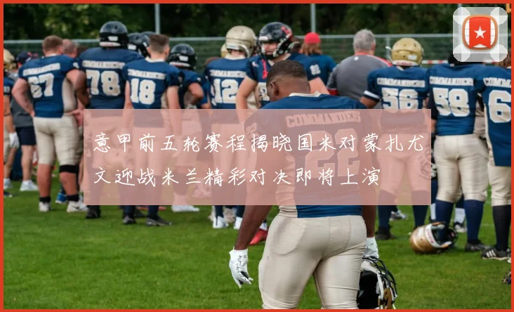 意甲前五轮赛程揭晓国米对蒙扎尤文迎战米兰精彩对决即将上演