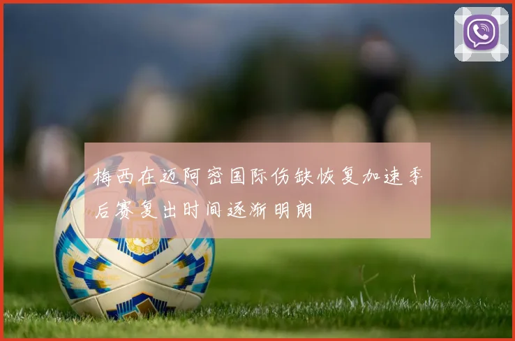 梅西在迈阿密国际伤缺恢复加速季后赛复出时间逐渐明朗