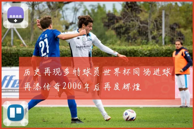 历史再现多特球员世界杯同场进球再添传奇2006年后再度辉煌