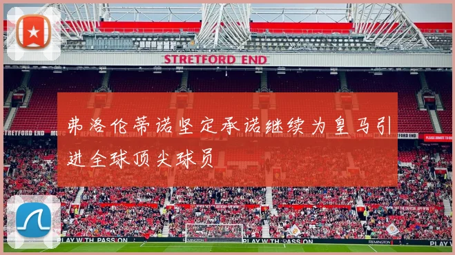 弗洛伦蒂诺坚定承诺继续为皇马引进全球顶尖球员