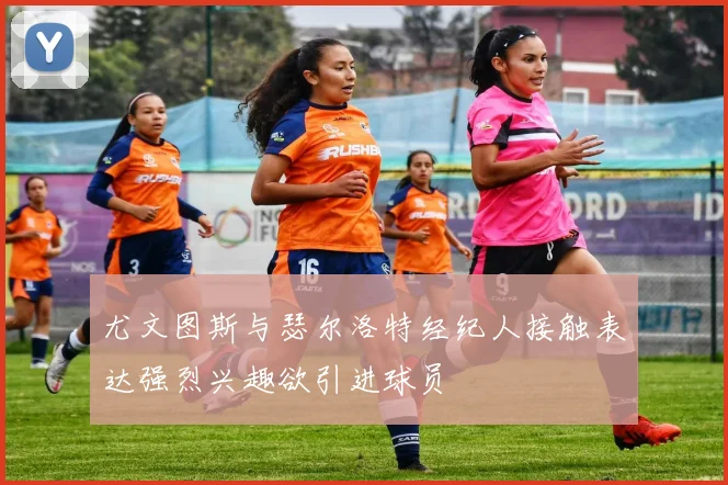 尤文图斯与瑟尔洛特经纪人接触表达强烈兴趣欲引进球员