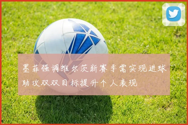 墨菲强调维尔茨新赛季需实现进球助攻双双目标提升个人表现
