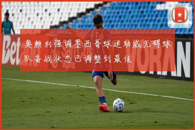奥赖利强调墨西哥球迷助威无碍球队备战状态已调整到最佳