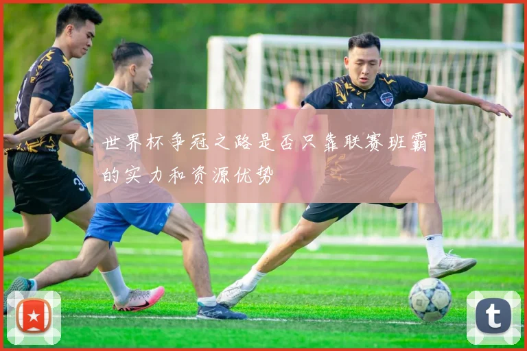 世界杯争冠之路是否只靠联赛班霸的实力和资源优势