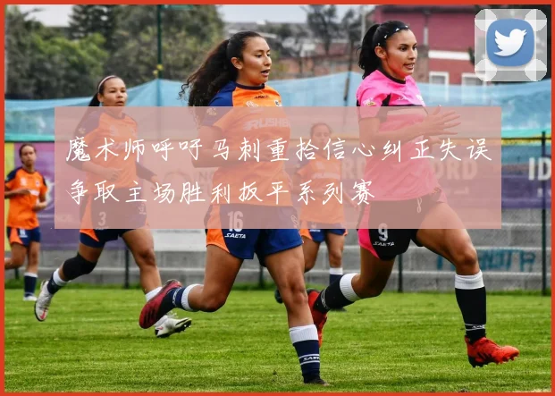 魔术师呼吁马刺重拾信心纠正失误争取主场胜利扳平系列赛