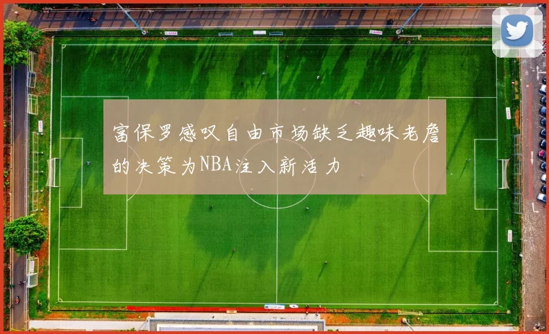 富保罗感叹自由市场缺乏趣味老詹的决策为NBA注入新活力