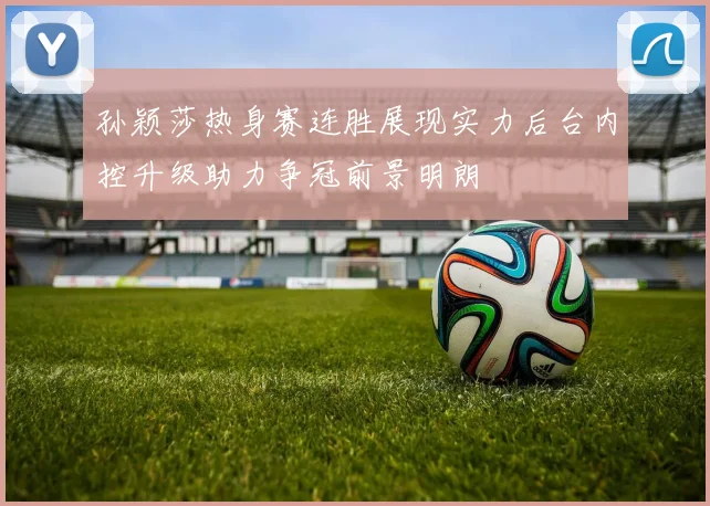 孙颖莎热身赛连胜展现实力后台内控升级助力争冠前景明朗