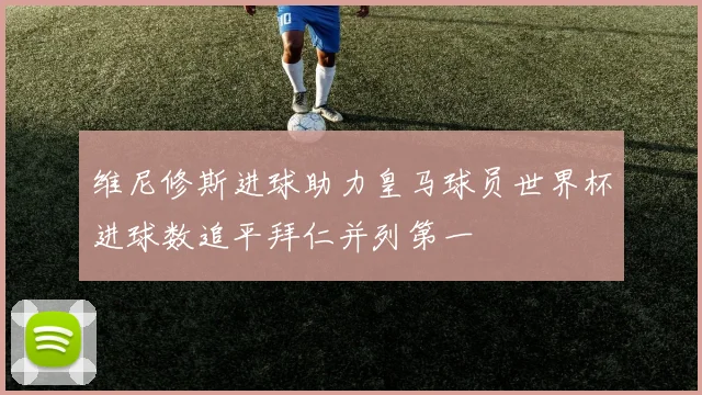 维尼修斯进球助力皇马球员世界杯进球数追平拜仁并列第一
