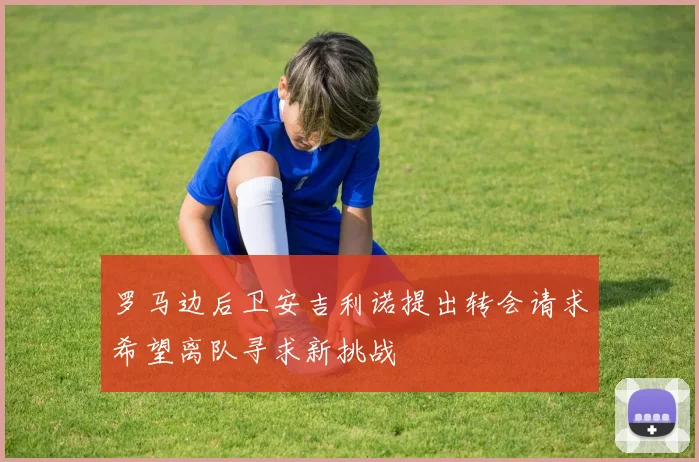 罗马边后卫安吉利诺提出转会请求希望离队寻求新挑战