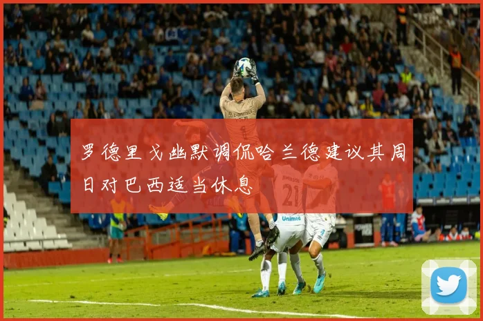 罗德里戈幽默调侃哈兰德建议其周日对巴西适当休息