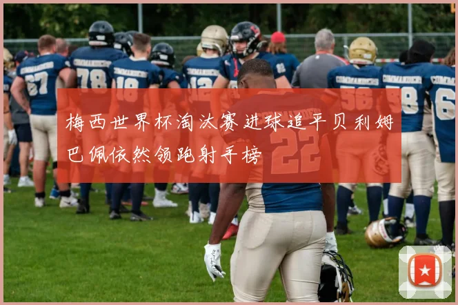 梅西世界杯淘汰赛进球追平贝利姆巴佩依然领跑射手榜