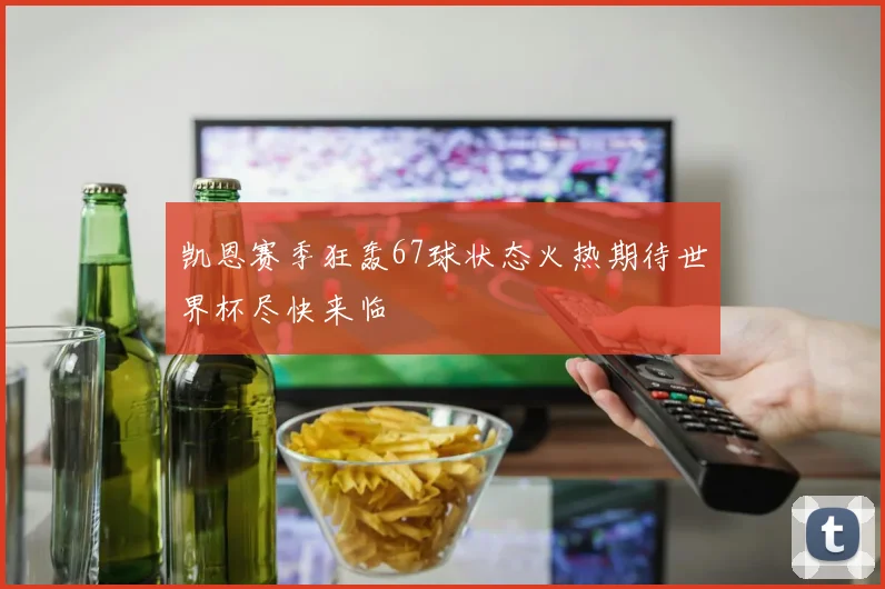 凯恩赛季狂轰67球状态火热期待世界杯尽快来临