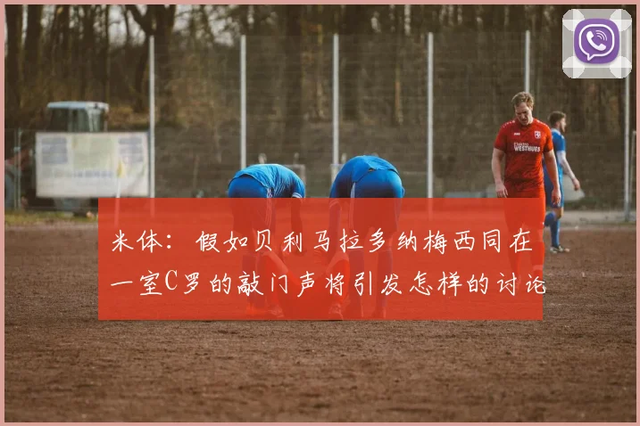 米体：假如贝利马拉多纳梅西同在一室C罗的敲门声将引发怎样的讨论