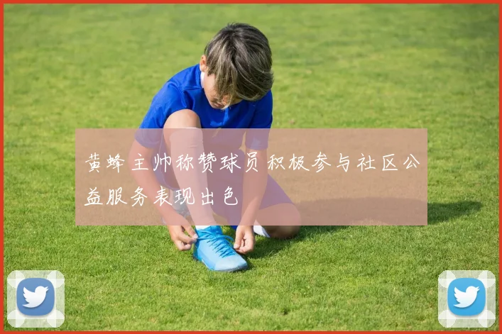 黄蜂主帅称赞球员积极参与社区公益服务表现出色