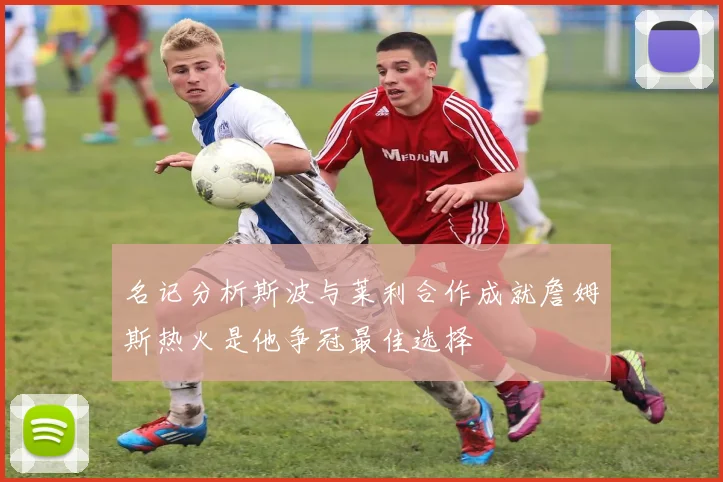 名记分析斯波与莱利合作成就詹姆斯热火是他争冠最佳选择