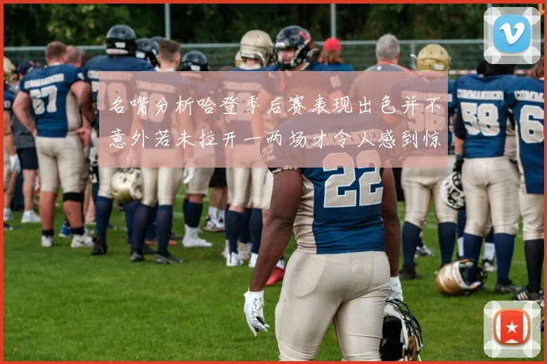 名嘴分析哈登季后赛表现出色并不意外若未拉开一两场才令人感到惊讶