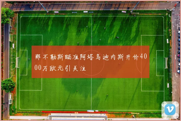 那不勒斯瞄准阿塔乌迪内斯开价4000万欧元引关注