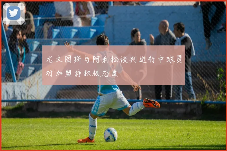 尤文图斯与阿利松谈判进行中球员对加盟持积极态度