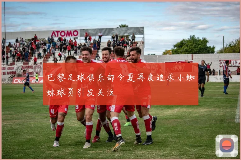 巴黎足球俱乐部今夏再度追求小蜘蛛球员引发关注