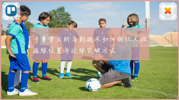 卡鲁索分析马刺战术如何优化文班接球位置与运球突破方式