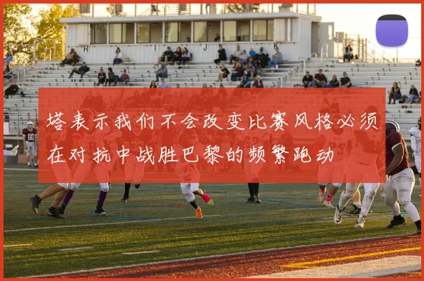 塔表示我们不会改变比赛风格必须在对抗中战胜巴黎的频繁跑动