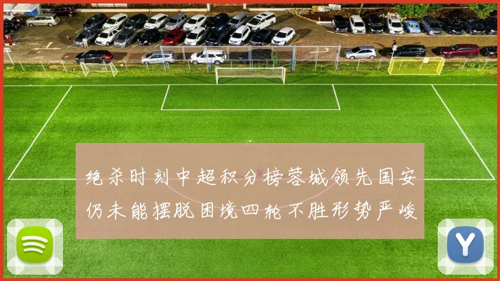 绝杀时刻中超积分榜蓉城领先国安仍未能摆脱困境四轮不胜形势严峻