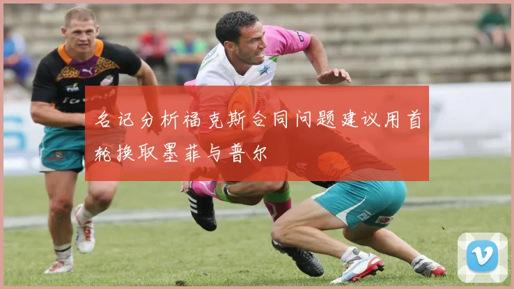 名记分析福克斯合同问题建议用首轮换取墨菲与普尔