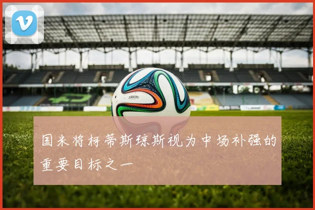 国米将柯蒂斯琼斯视为中场补强的重要目标之一