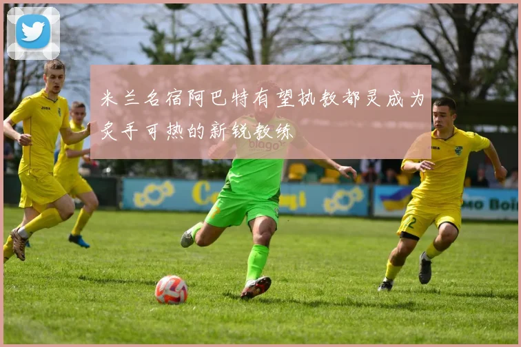 米兰名宿阿巴特有望执教都灵成为炙手可热的新锐教练