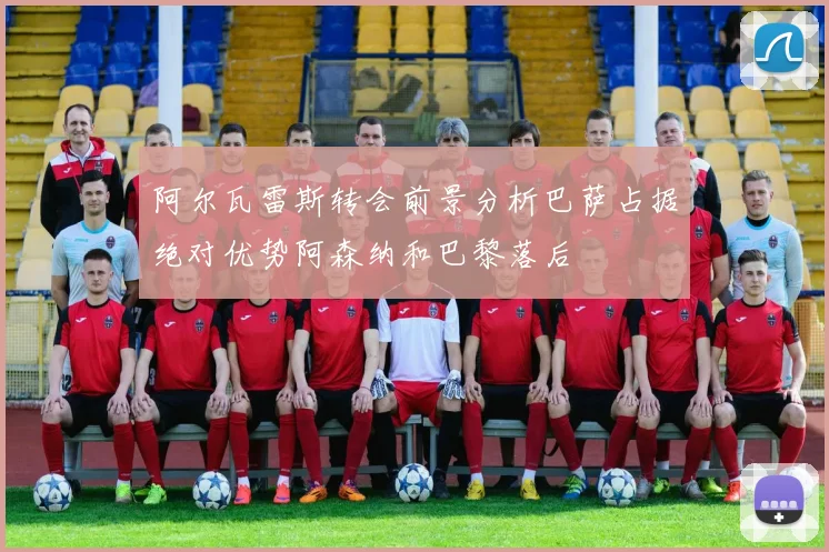 阿尔瓦雷斯转会前景分析巴萨占据绝对优势阿森纳和巴黎落后