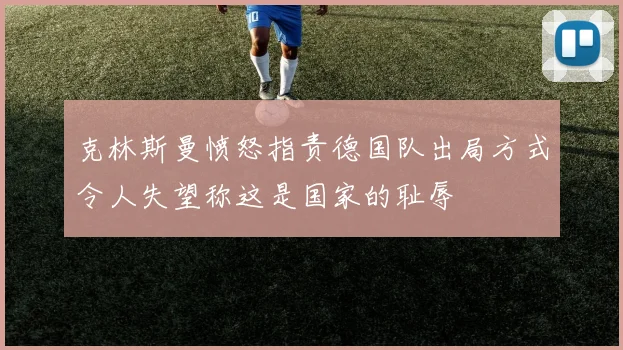 克林斯曼愤怒指责德国队出局方式令人失望称这是国家的耻辱